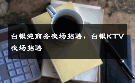 白银纯商务夜场招聘，白银KTV夜场招聘