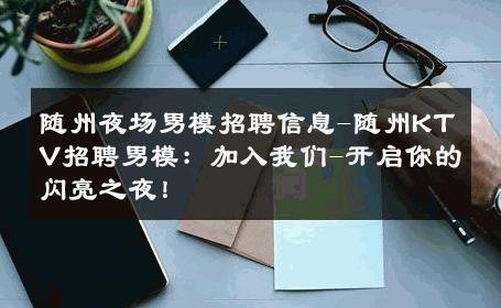 随州夜场男模招聘信息-随州KTV招聘男模：加入我们-开启你的闪亮之夜！ 