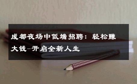 成都夜场中低端招聘：轻松赚大钱-开启全新人生 