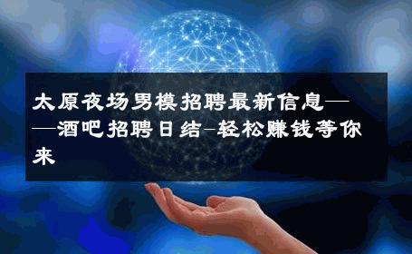 太原夜场男模招聘最新信息——酒吧招聘日结-轻松赚钱等你来 