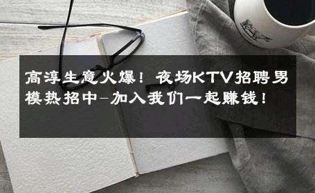 高淳生意火爆！夜场KTV招聘男模热招中-加入我们一起赚钱！ 
