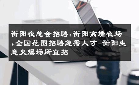衡阳夜总会招聘,衡阳高端夜场,全国范围招聘急需人才-衡阳生意火爆场所直招