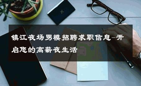 镇江夜场男模招聘求职信息-开启您的高薪夜生活 
