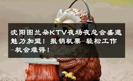 沈阳图兰朵KTV夜场夜总会盛邀魅力加盟！报销机票-轻松工作-机会难得！ 
