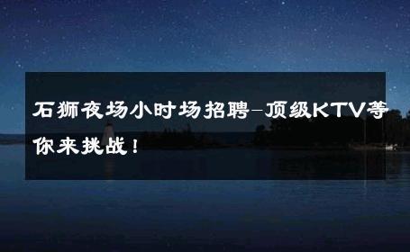 石狮夜场小时场招聘-顶级KTV等你来挑战！ 