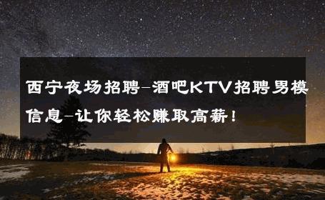 西宁夜场招聘-酒吧KTV招聘男模信息-让你轻松赚取高薪！ 