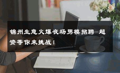 锦州生意火爆夜场男模招聘-超资等你来挑战！ 
