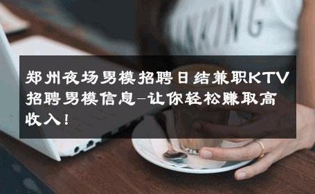 郑州夜场男模招聘日结兼职KTV招聘男模信息-让你轻松赚取高收入！ 
