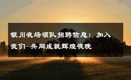 银川夜场领队招聘信息：加入我们-共同成就辉煌夜晚 