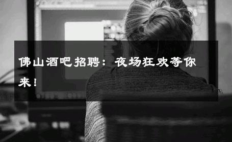 佛山酒吧招聘：夜场狂欢等你来！ 