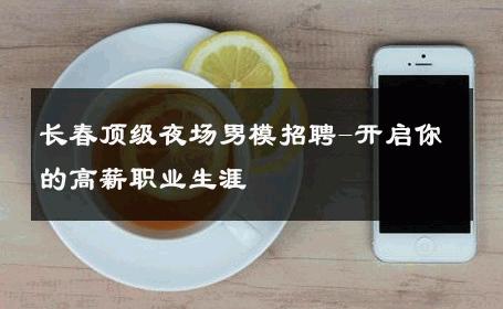 长春顶级夜场男模招聘-开启你的高薪职业生涯 