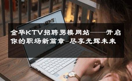 金华KTV招聘男模网站——开启你的职场新篇章-尽享光辉未来 