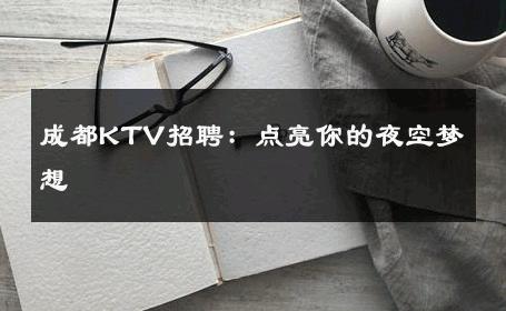成都KTV招聘：点亮你的夜空梦想 