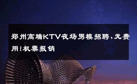 郑州高端KTV夜场男模招聘,无费用!机票报销 