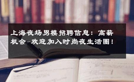 上海夜场男模招聘信息：高薪机会-欢迎加入时尚夜生活圈！ 