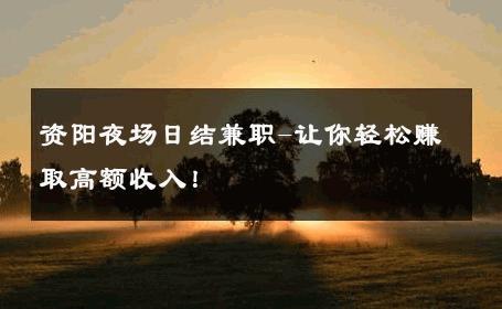 资阳夜场日结兼职-让你轻松赚取高额收入！ 