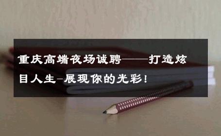 重庆高端夜场诚聘——打造炫目人生-展现你的光彩! 