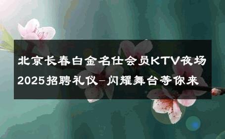 北京长春白金名仕会员KTV夜场2025招聘礼仪-闪耀舞台等你来 