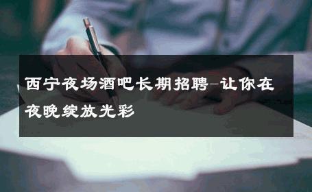西宁夜场酒吧长期招聘-让你在夜晚绽放光彩 