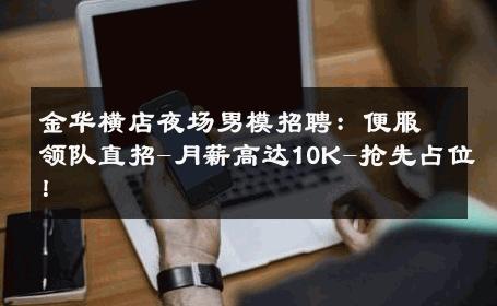 金华横店夜场男模招聘：便服领队直招-月薪高达10K-抢先占位！ 