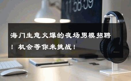海门生意火爆的夜场男模招聘！机会等你来挑战！ 