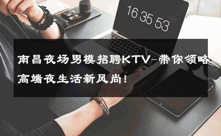南昌夜场男模招聘KTV-带你领略高端夜生活新风尚！ 
