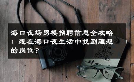 海口夜场男模招聘信息全攻略：想在海口夜生活中找到理想的岗位？ 