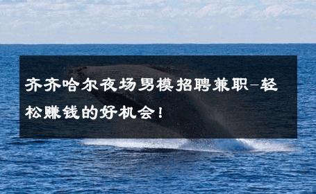 齐齐哈尔夜场男模招聘兼职-轻松赚钱的好机会！ 