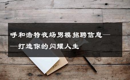 呼和浩特夜场男模招聘信息——打造你的闪耀人生 