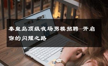 秦皇岛顶级夜场男模招聘-开启你的闪耀之路 
