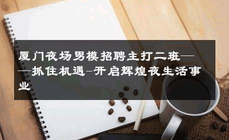 厦门夜场男模招聘主打二班——抓住机遇-开启辉煌夜生活事业 