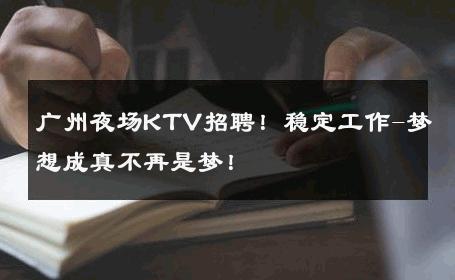 广州夜场KTV招聘！稳定工作-梦想成真不再是梦！ 