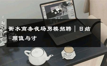 衡水商务夜场男模招聘｜日结-颜值与才 