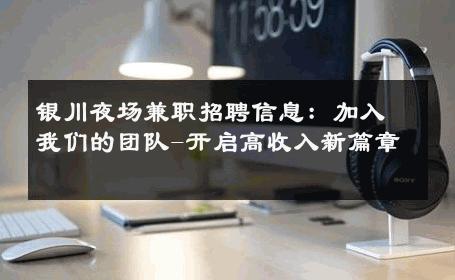 银川夜场兼职招聘信息：加入我们的团队-开启高收入新篇章 