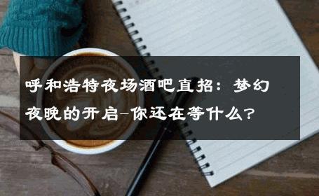 呼和浩特夜场酒吧直招：梦幻夜晚的开启-你还在等什么？ 