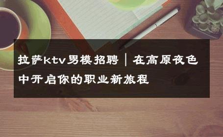 拉萨ktv男模招聘｜在高原夜色中开启你的职业新旅程 