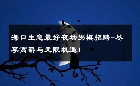 海口生意最好夜场男模招聘-尽享高薪与无限机遇！ 