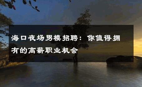 海口夜场男模招聘：你值得拥有的高薪职业机会 