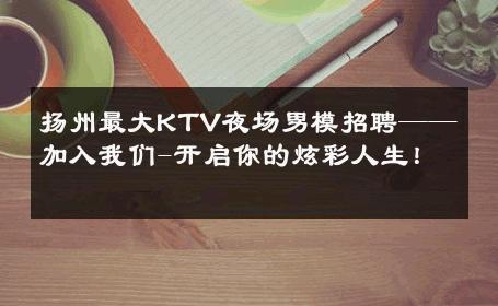 扬州最大KTV夜场男模招聘——加入我们-开启你的炫彩人生！ 