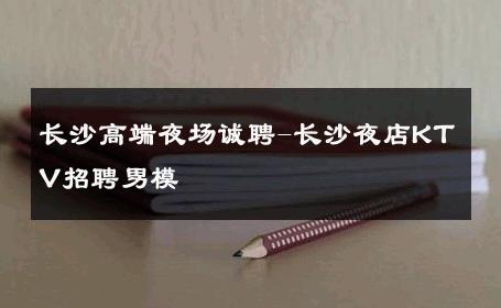 长沙高端夜场诚聘-长沙夜店KTV招聘男模 