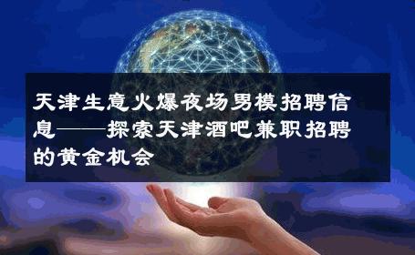 天津生意火爆夜场男模招聘信息——探索天津酒吧兼职招聘的黄金机会 