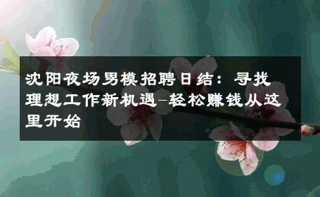 沈阳夜场男模招聘日结：寻找理想工作新机遇-轻松赚钱从这里开始 