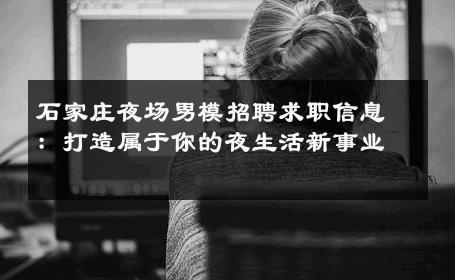 石家庄夜场男模招聘求职信息：打造属于你的夜生活新事业 