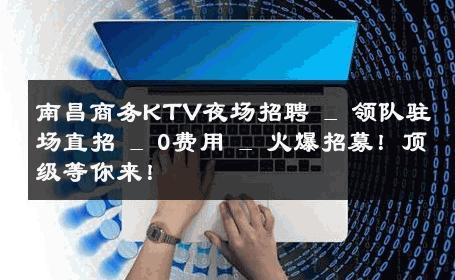 南昌商务KTV夜场招聘 _ 领队驻场直招 _ 0费用 _ 火爆招募！顶级等你来！ 