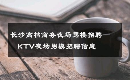 长沙高档商务夜场男模招聘——KTV夜场男模招聘信息 