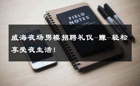 威海夜场男模招聘礼仪-赚-轻松享受夜生活！ 