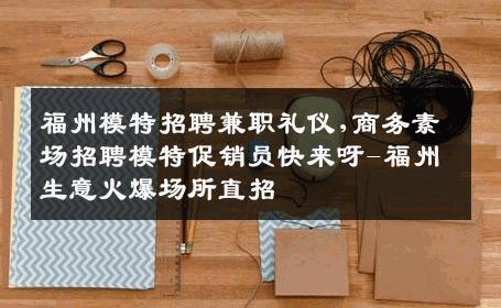 福州模特招聘兼职礼仪,商务素场招聘模特促销员快来呀-福州生意火爆场所直招