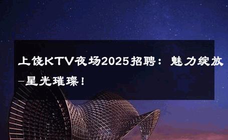 上饶KTV夜场2025招聘：魅力绽放-星光璀璨！ 