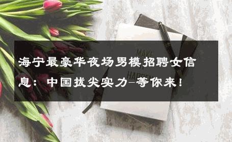 海宁最豪华夜场男模招聘女信息：中国拔尖实力-等你来！ 