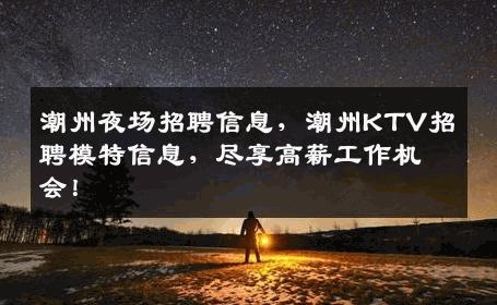 潮州夜场招聘信息，潮州KTV招聘模特信息，尽享高薪工作机会！